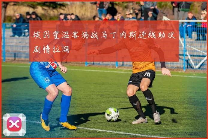 埃因霍温客场战马丁内斯连线助攻剧情拉满