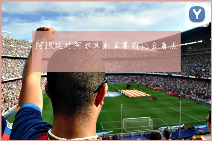 阿根廷对阿尔及利亚赛前比分看点