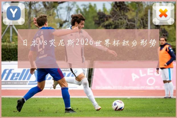日本vs突尼斯2026世界杯积分形势