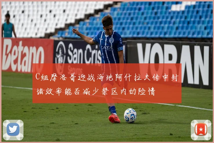 C组摩洛哥迎战海地阿什拉夫传中封堵效率能否减少禁区内的险情
