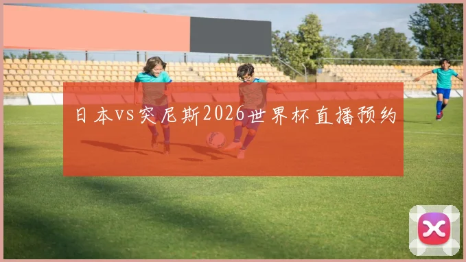 日本vs突尼斯2026世界杯直播预约