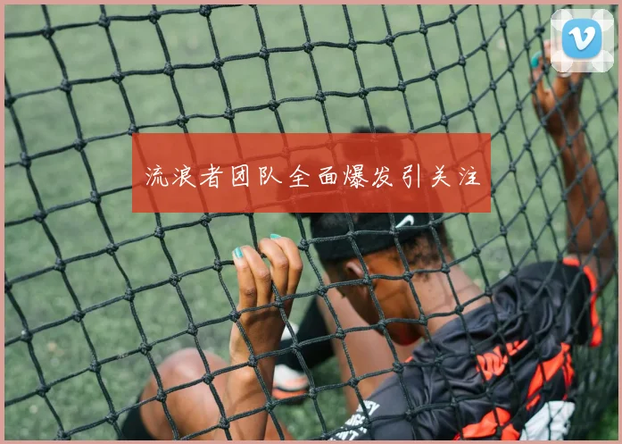 流浪者团队全面爆发引关注