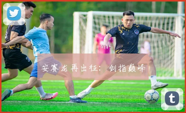 安赛龙再出征：剑指巅峰