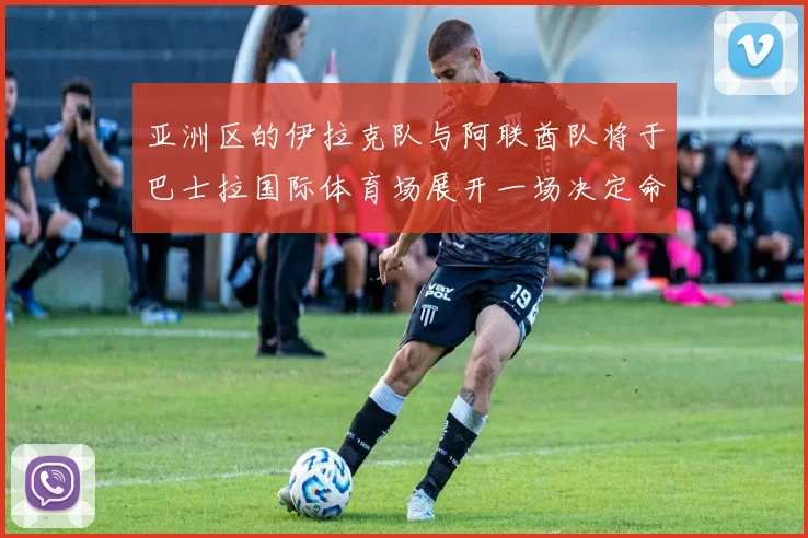 亚洲区的伊拉克队与阿联酋队将于巴士拉国际体育场展开一场决定命运的较量