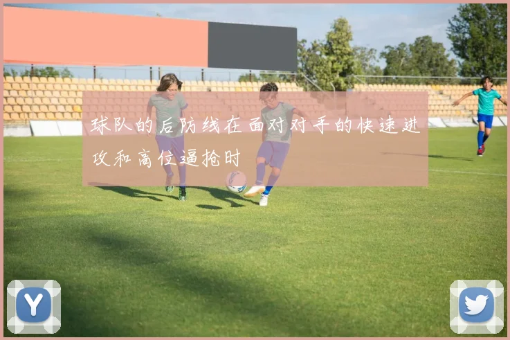 球队的后防线在面对对手的快速进攻和高位逼抢时