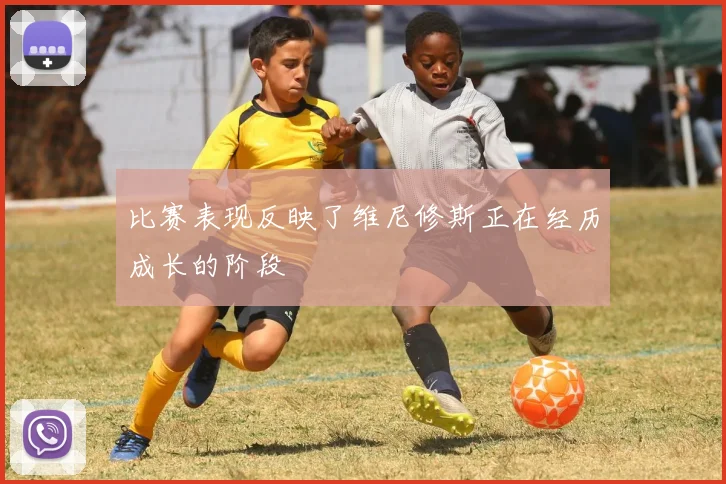 比赛表现反映了维尼修斯正在经历成长的阶段