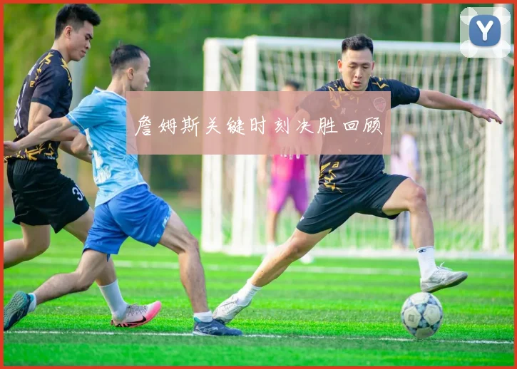 詹姆斯关键时刻决胜回顾