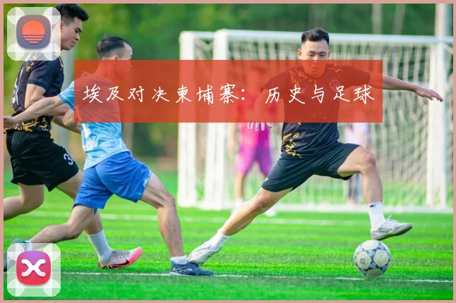 埃及对决柬埔寨：历史与足球