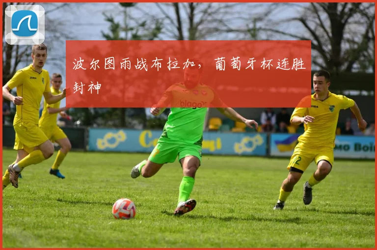 波尔图雨战布拉加,葡萄牙杯连胜封神