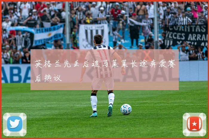 英格兰先丢后追马莱莱长途奔袭赛后热议