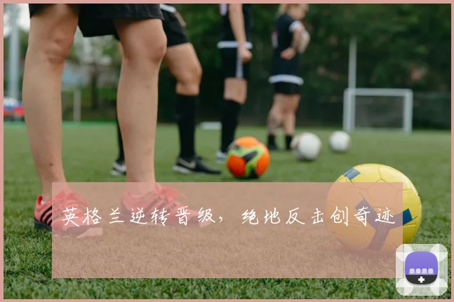 英格兰逆转晋级,绝地反击创奇迹