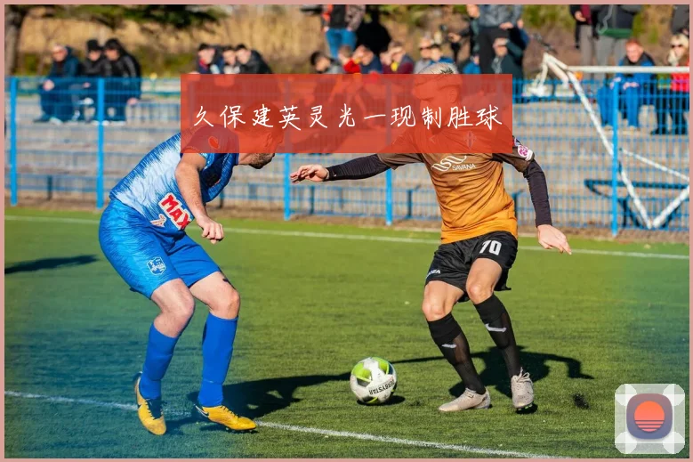 久保建英灵光一现制胜球