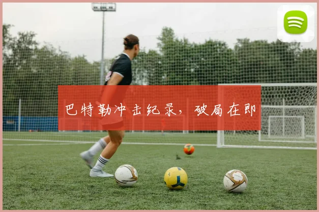 巴特勒冲击纪录，破局在即