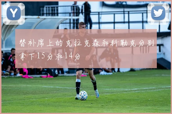替补席上的克拉克森和科勒克分别拿下15分和14分