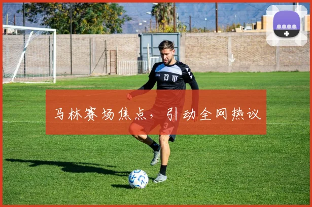 马林赛场焦点,引动全网热议