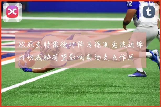 欧冠多特蒙德对阵马德里竞技边锋内切威胁有望影响前场支点作用