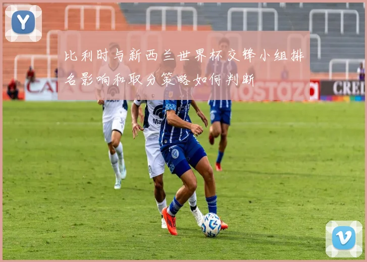 比利时与新西兰世界杯交锋小组排名影响和取分策略如何判断