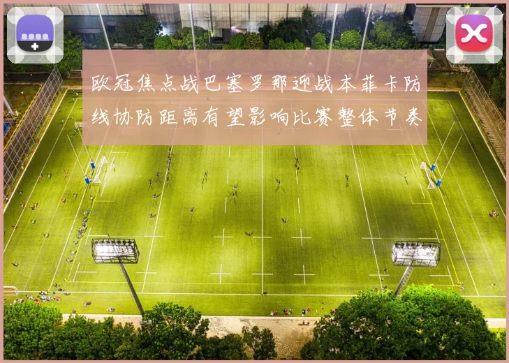 欧冠焦点战巴塞罗那迎战本菲卡防线协防距离有望影响比赛整体节奏