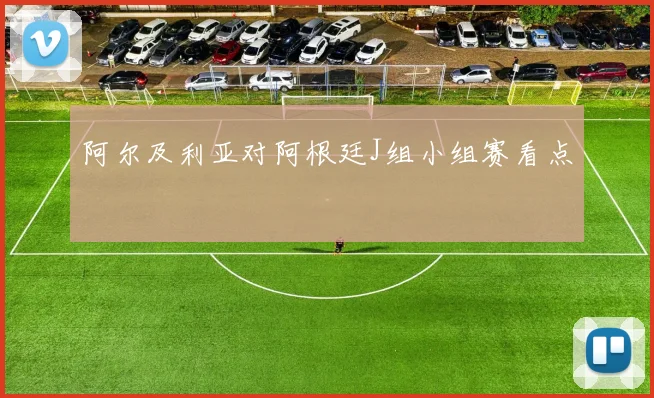 阿尔及利亚对阿根廷J组小组赛看点