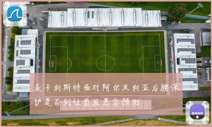 麦卡利斯特面对阿尔及利亚后腰保护是否到位首发悬念预测