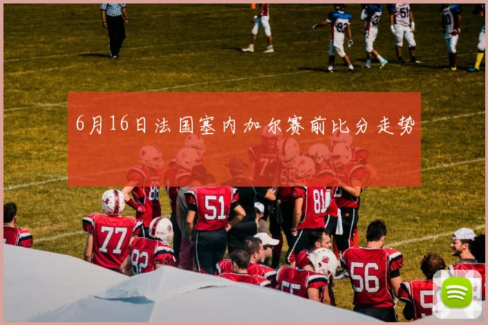 6月16日法国塞内加尔赛前比分走势