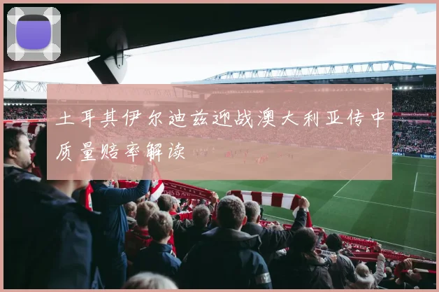 土耳其伊尔迪兹迎战澳大利亚传中质量赔率解读