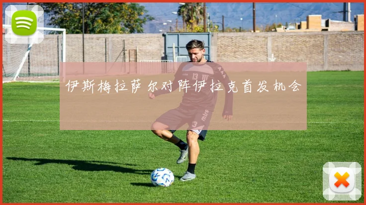 伊斯梅拉萨尔对阵伊拉克首发机会