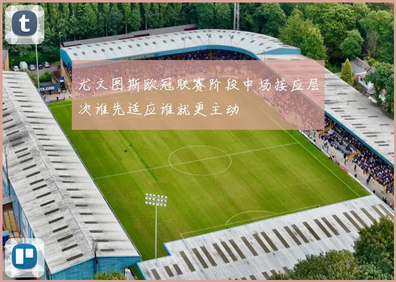 尤文图斯欧冠联赛阶段中场接应层次谁先适应谁就更主动