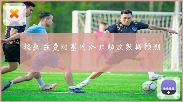 格列兹曼对塞内加尔助攻数据预测