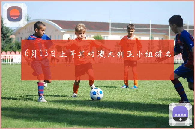 6月13日土耳其对澳大利亚小组排名