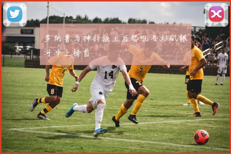 多纳鲁马神扑救主后怒吼洛杉矶银河冲上榜首
