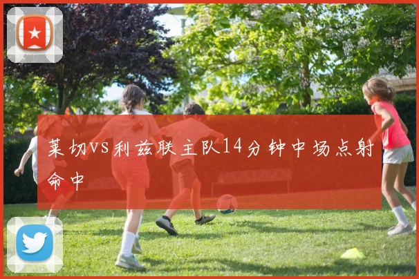 莱切vs利兹联主队14分钟中场点射命中