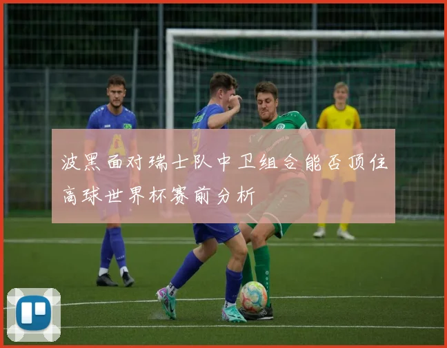 波黑面对瑞士队中卫组合能否顶住高球世界杯赛前分析