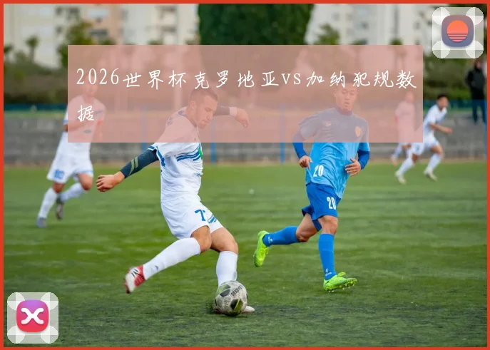 2026世界杯克罗地亚vs加纳犯规数据