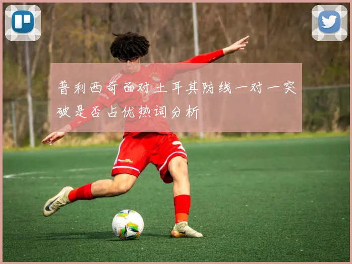 普利西奇面对土耳其防线一对一突破是否占优热词分析