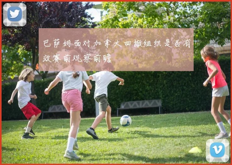 巴萨姆面对加拿大回撤组织是否有效赛前观察前瞻