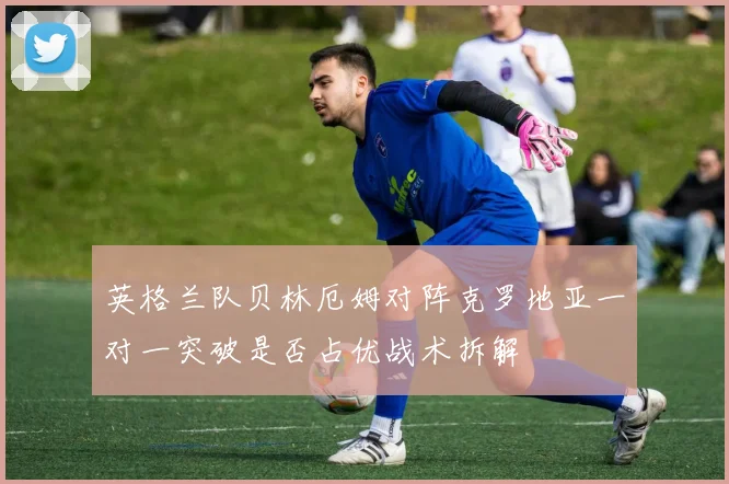 英格兰队贝林厄姆对阵克罗地亚一对一突破是否占优战术拆解