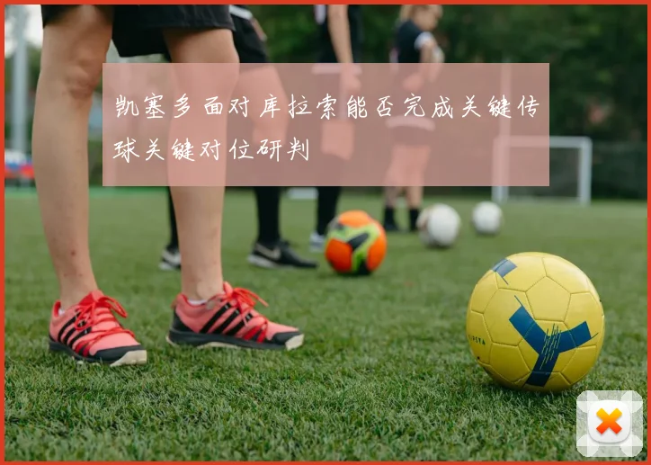 凯塞多面对库拉索能否完成关键传球关键对位研判