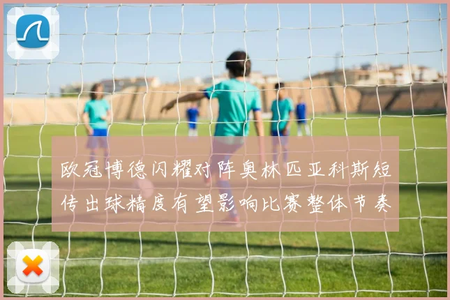 欧冠博德闪耀对阵奥林匹亚科斯短传出球精度有望影响比赛整体节奏
