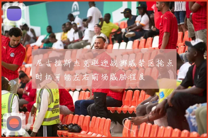 尼古拉斯杰克逊迎战挪威禁区抢点时机可能左右前场威胁程度