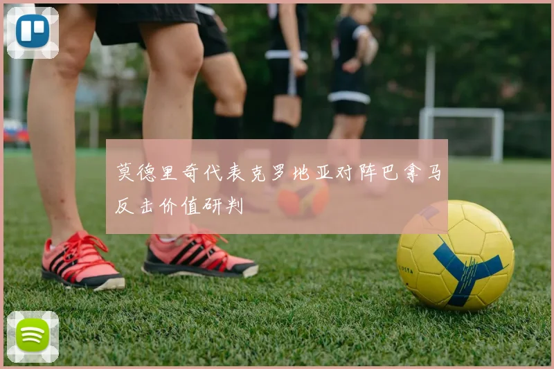 莫德里奇代表克罗地亚对阵巴拿马反击价值研判