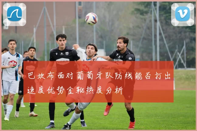 巴坎布面对葡萄牙队防线能否打出速度优势金靴热度分析