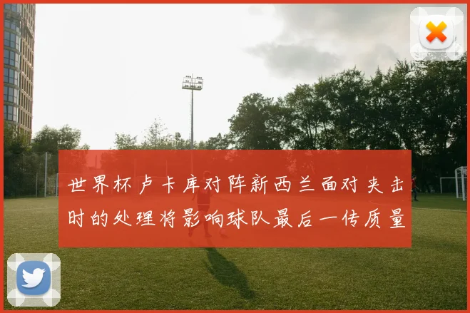 世界杯卢卡库对阵新西兰面对夹击时的处理将影响球队最后一传质量