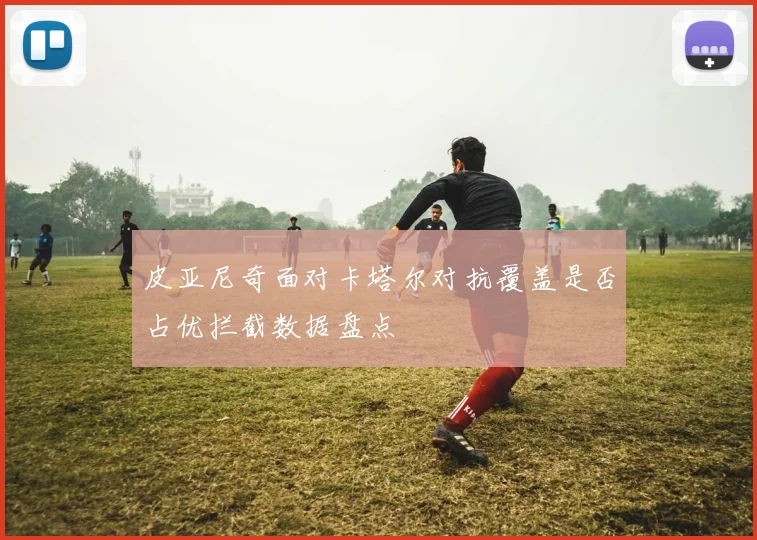 皮亚尼奇面对卡塔尔对抗覆盖是否占优拦截数据盘点