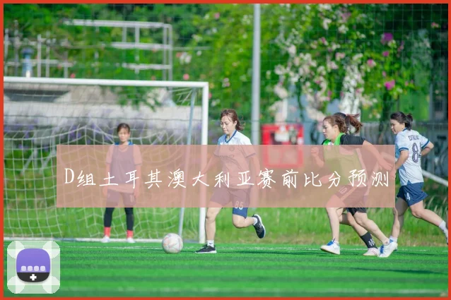D组土耳其澳大利亚赛前比分预测