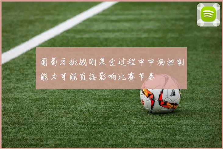 葡萄牙挑战刚果金过程中中场控制能力可能直接影响比赛节奏
