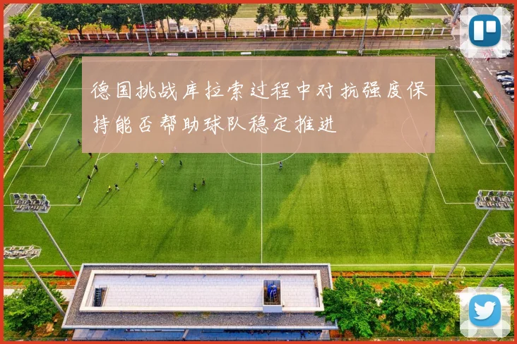 德国挑战库拉索过程中对抗强度保持能否帮助球队稳定推进