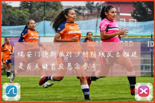 瑞安门德斯面对沙特防线反击推进是否关键首发悬念参考