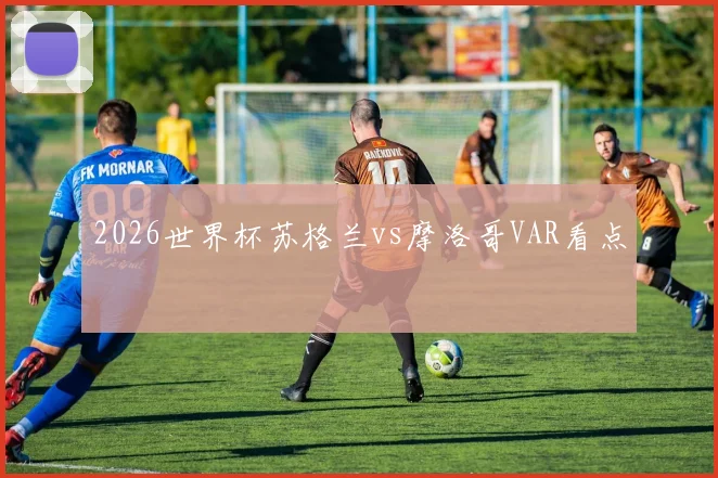 2026世界杯苏格兰vs摩洛哥VAR看点