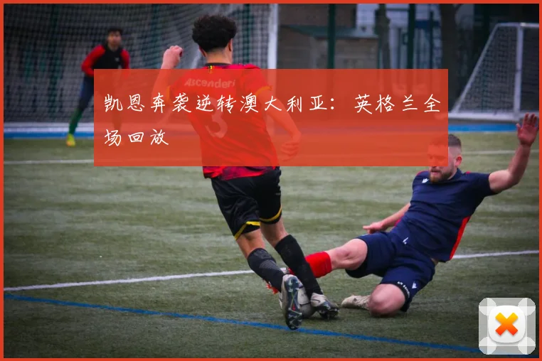 凯恩奔袭逆转澳大利亚：英格兰全场回放